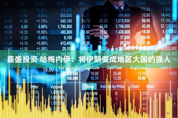 嘉盛投资 哈梅内伊：将伊朗变成地区大国的强人