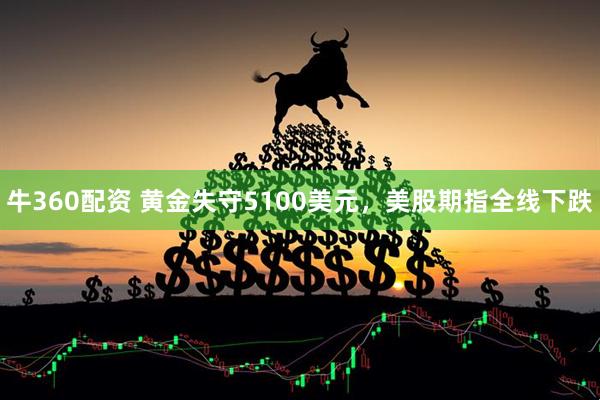 牛360配资 黄金失守5100美元，美股期指全线下跌