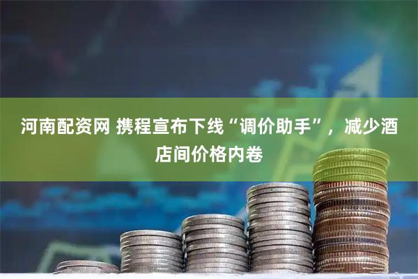 河南配资网 携程宣布下线“调价助手”，减少酒店间价格内卷