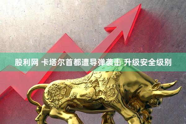 股利网 卡塔尔首都遭导弹袭击 升级安全级别