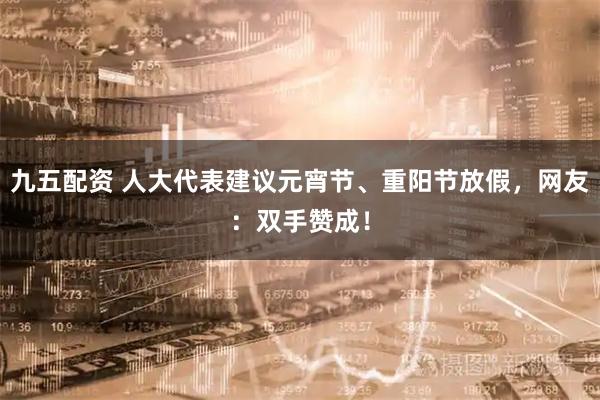 九五配资 人大代表建议元宵节、重阳节放假，网友：双手赞成！