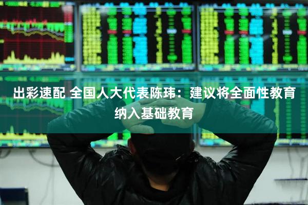 出彩速配 全国人大代表陈玮：建议将全面性教育纳入基础教育