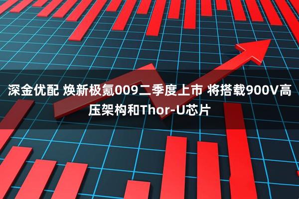 深金优配 焕新极氪009二季度上市 将搭载900V高压架构和Thor-U芯片