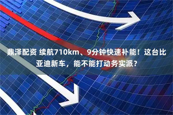 鼎泽配资 续航710km、9分钟快速补能！这台比亚迪新车，能不能打动务实派？