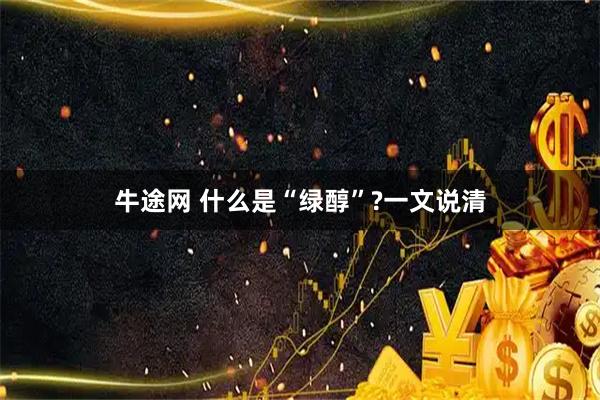 牛途网 什么是“绿醇”?一文说清