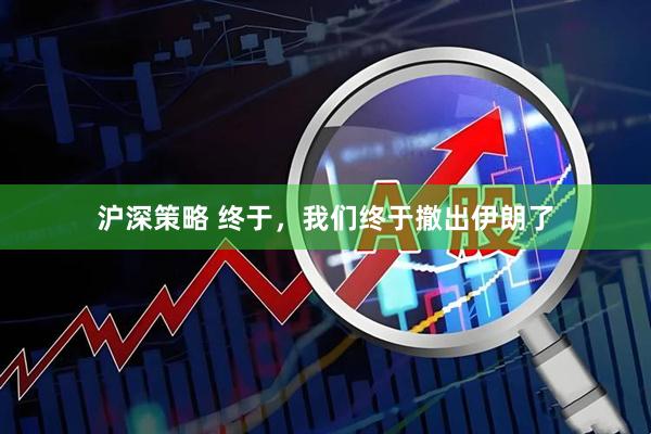 沪深策略 终于，我们终于撤出伊朗了