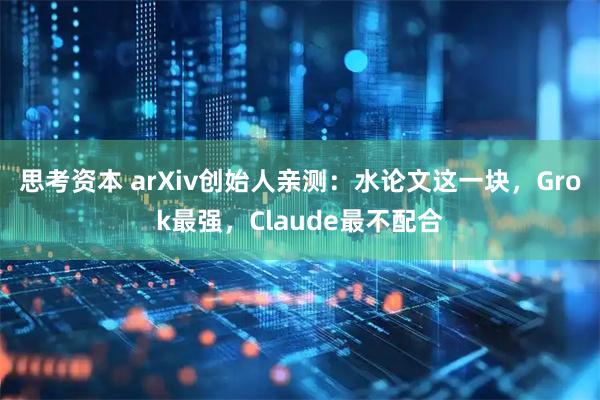 思考资本 arXiv创始人亲测：水论文这一块，Grok最强，Claude最不配合
