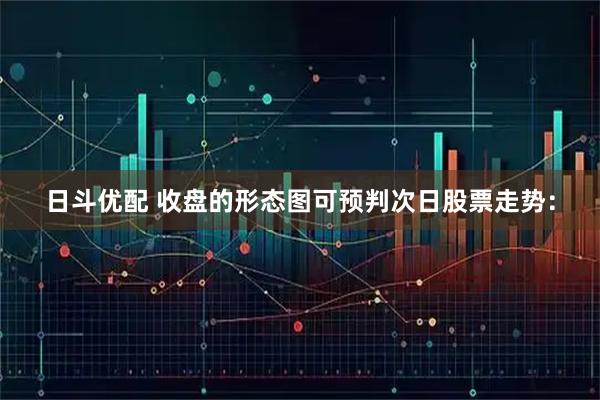 日斗优配 收盘的形态图可预判次日股票走势：