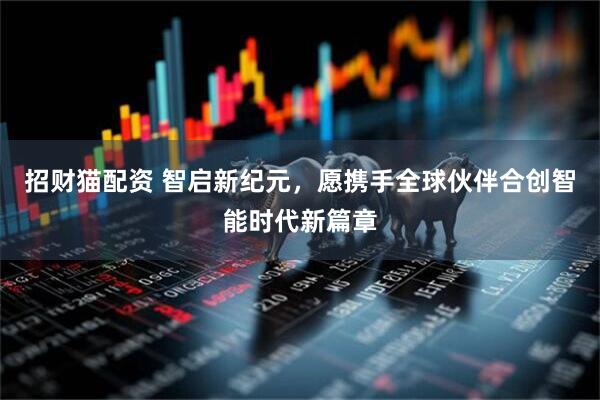 招财猫配资 智启新纪元，愿携手全球伙伴合创智能时代新篇章