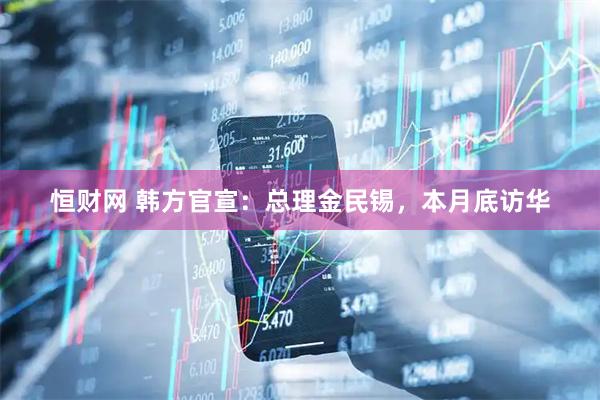 恒财网 韩方官宣：总理金民锡，本月底访华