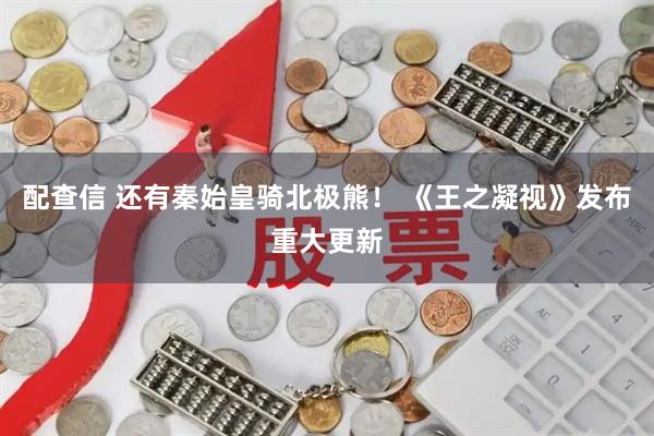 配查信 还有秦始皇骑北极熊！ 《王之凝视》发布重大更新