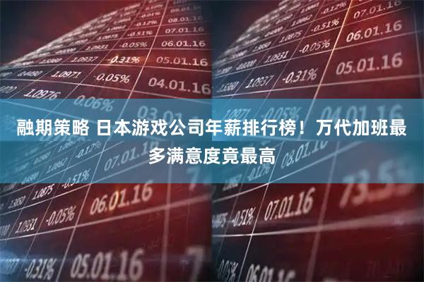 融期策略 日本游戏公司年薪排行榜！万代加班最多满意度竟最高