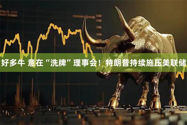 好多牛 意在“洗牌”理事会！特朗普持续施压美联储