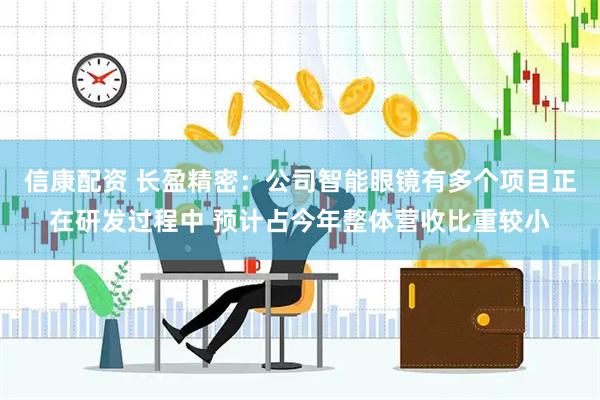 信康配资 长盈精密：公司智能眼镜有多个项目正在研发过程中 预计占今年整体营收比重较小