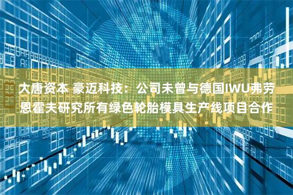 大唐资本 豪迈科技：公司未曾与德国IWU弗劳恩霍夫研究所有绿色轮胎模具生产线项目合作