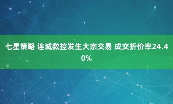 七星策略 连城数控发生大宗交易 成交折价率24.40%