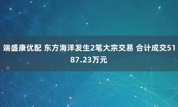 端盛康优配 东方海洋发生2笔大宗交易 合计成交5187.23万元