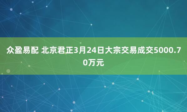 众盈易配 北京君正3月24日大宗交易成交5000.70万元