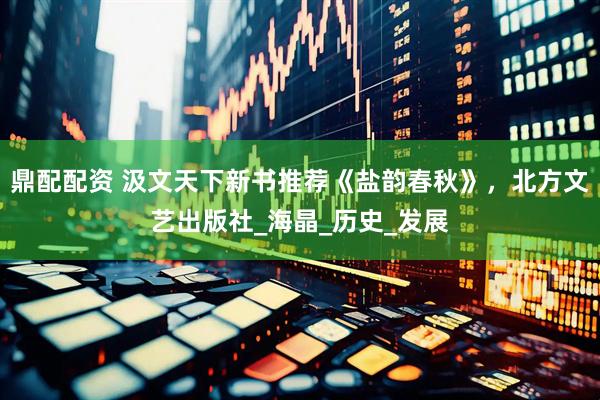鼎配配资 汲文天下新书推荐《盐韵春秋》，北方文艺出版社_海晶_历史_发展