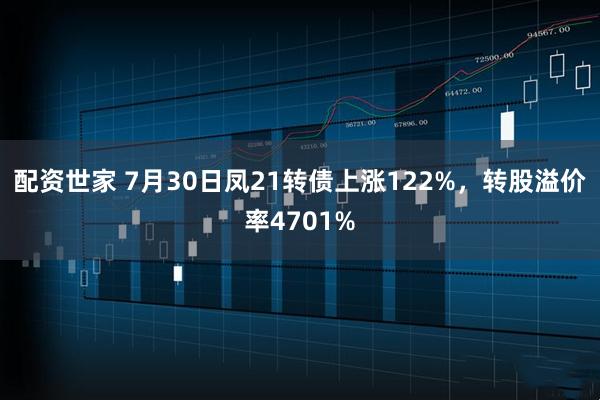 配资世家 7月30日凤21转债上涨122%，转股溢价率4701%