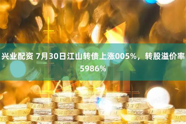 兴业配资 7月30日江山转债上涨005%，转股溢价率5986%