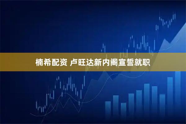楠希配资 卢旺达新内阁宣誓就职