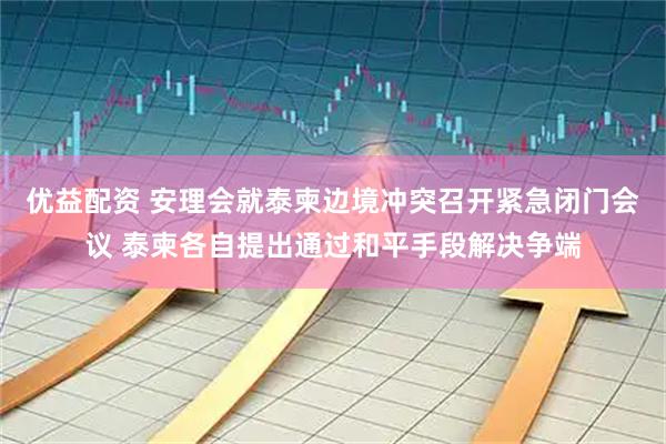 优益配资 安理会就泰柬边境冲突召开紧急闭门会议 泰柬各自提出通过和平手段解决争端