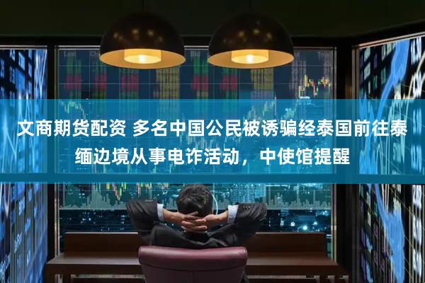文商期货配资 多名中国公民被诱骗经泰国前往泰缅边境从事电诈活动，中使馆提醒