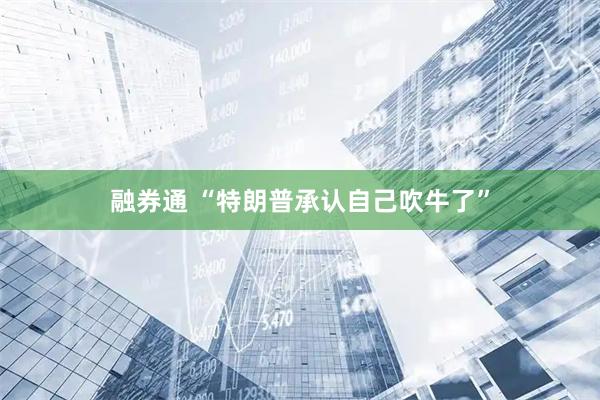 融券通 “特朗普承认自己吹牛了”