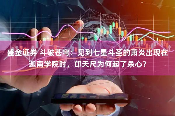 盛金证券 斗破苍穹：见到七星斗圣的萧炎出现在迦南学院时，邙天尺为何起了杀心？