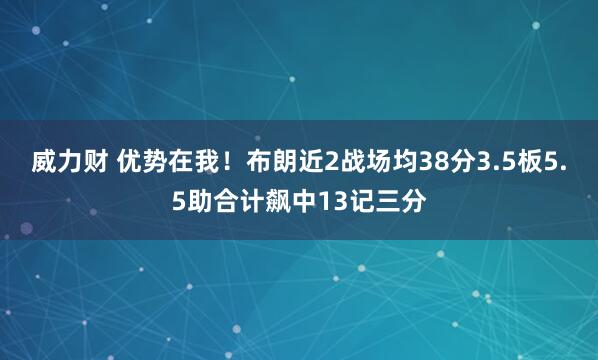 威力财 优势在我！布朗近2战场均38分3.5板5.5助合计飙中13记三分