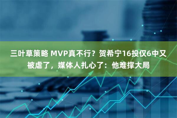 三叶草策略 MVP真不行?贺希宁16投仅6中又被虐了,媒体人扎心了:他难撑大局