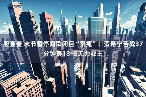 股查查 末节暂停间歇闭目“累瘫”！贺希宁苦战37分钟轰18+5无力救主