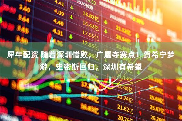 犀牛配资 随着深圳惜败，广厦夺赛点！贺希宁梦游，史密斯回归，深圳有希望