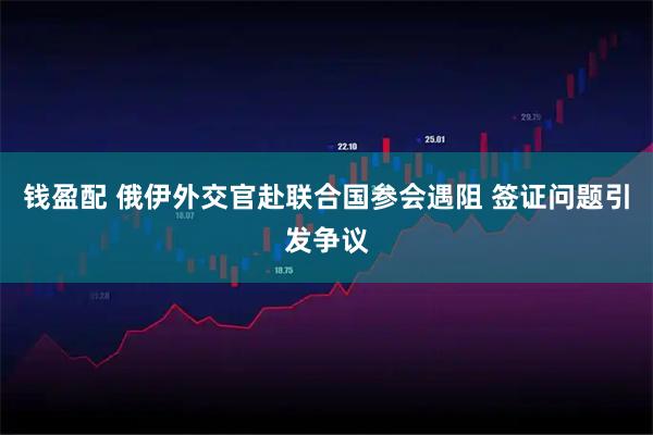 钱盈配 俄伊外交官赴联合国参会遇阻 签证问题引发争议