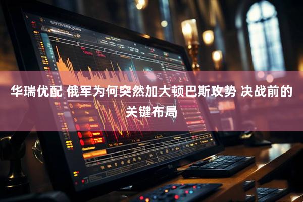 华瑞优配 俄军为何突然加大顿巴斯攻势 决战前的关键布局