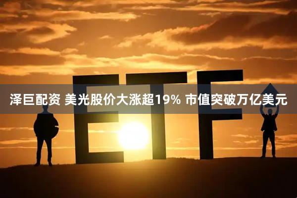 泽巨配资 美光股价大涨超19% 市值突破万亿美元