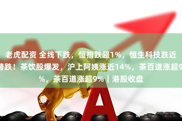 老虎配资 全线下跌，恒指跌超1%，恒生科技跌近2%，科网股普跌！茶饮股爆发，沪上阿姨涨近14%，茶百道涨超9%｜港股收盘