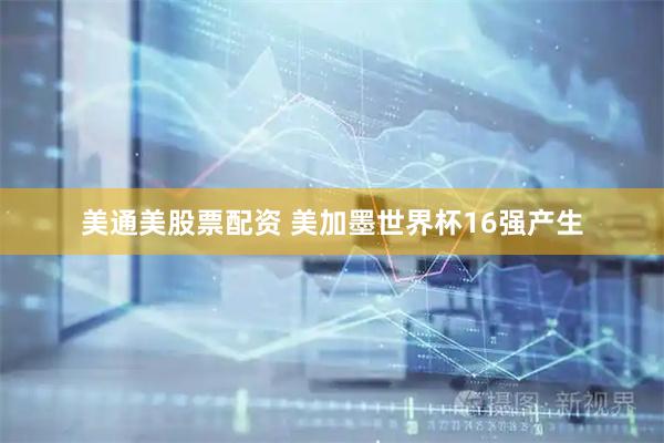 美通美股票配资 美加墨世界杯16强产生