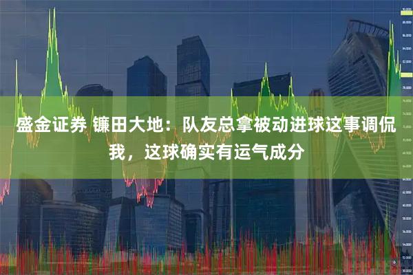 盛金证券 镰田大地：队友总拿被动进球这事调侃我，这球确实有运气成分
