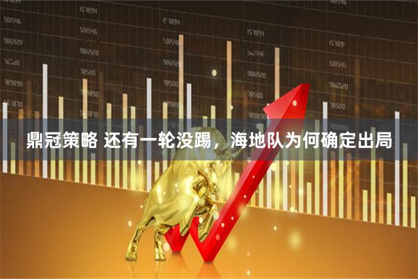 鼎冠策略 还有一轮没踢，海地队为何确定出局