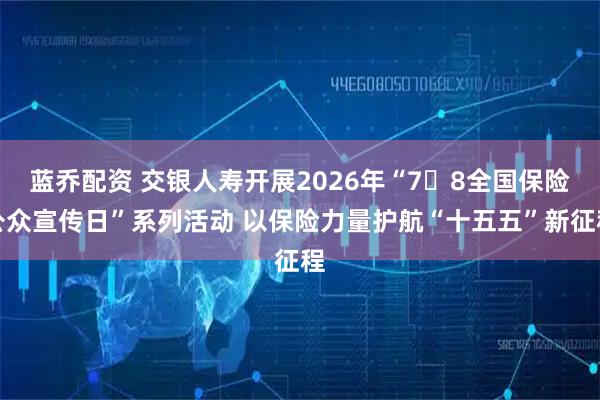 蓝乔配资 交银人寿开展2026年“7・8全国保险公众宣传日”系列活动 以保险力量护航“十五五”新征程