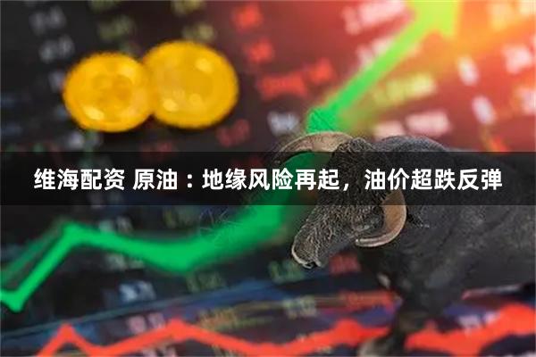 维海配资 原油 : 地缘风险再起，油价超跌反弹
