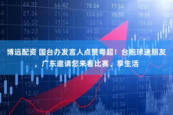 博远配资 国台办发言人点赞粤超！台胞球迷朋友，广东邀请您来看比赛、享生活