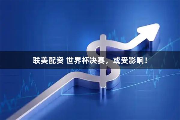 联美配资 世界杯决赛，或受影响！
