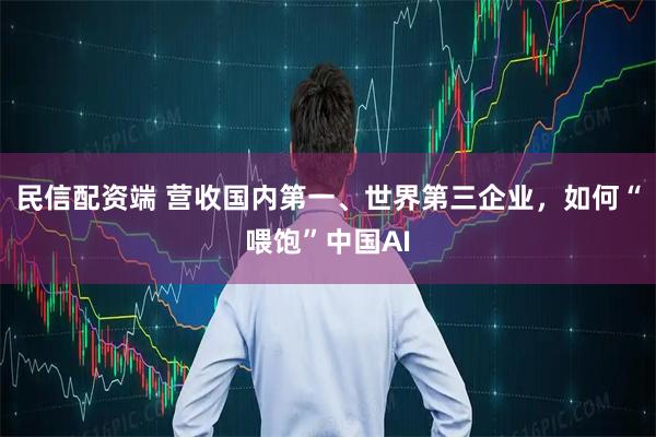 民信配资端 营收国内第一、世界第三企业，如何“喂饱”中国AI