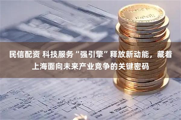 民信配资 科技服务“强引擎”释放新动能，藏着上海面向未来产业竞争的关键密码