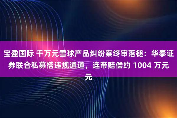 宝盈国际 千万元雪球产品纠纷案终审落槌:华泰证券联合私募搭违规通道,连带赔偿约 1004 万元