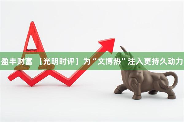 盈丰财富 【光明时评】为“文博热”注入更持久动力