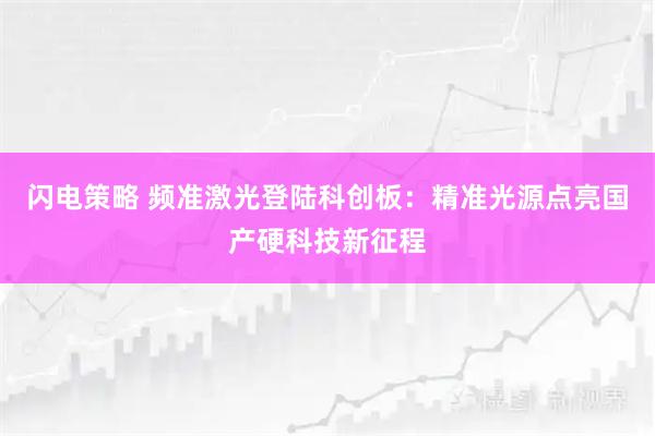 闪电策略 频准激光登陆科创板：精准光源点亮国产硬科技新征程